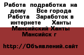Работа (подработка) на дому   - Все города Работа » Заработок в интернете   . Ханты-Мансийский,Ханты-Мансийск г.